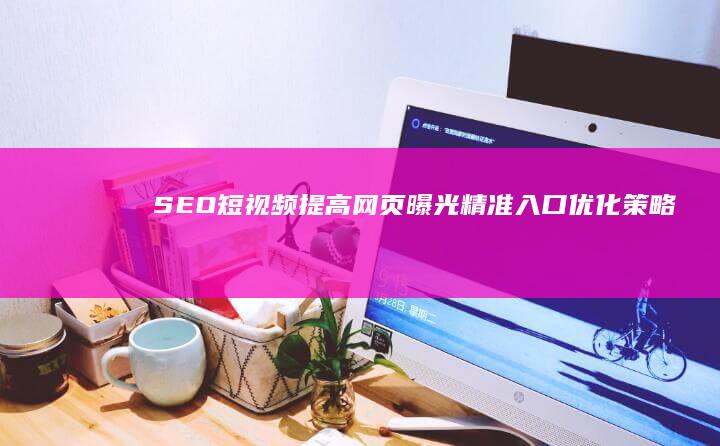 SEO短视频提高网页曝光：精准入口优化策略