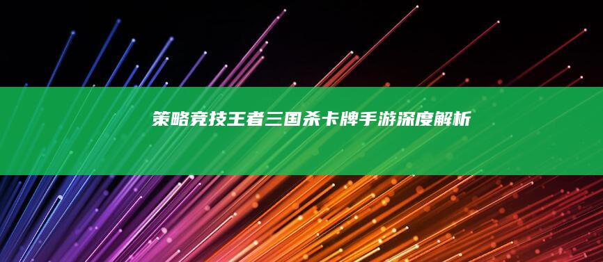 “策略竞技王者：《三国杀》卡牌手游深度解析”