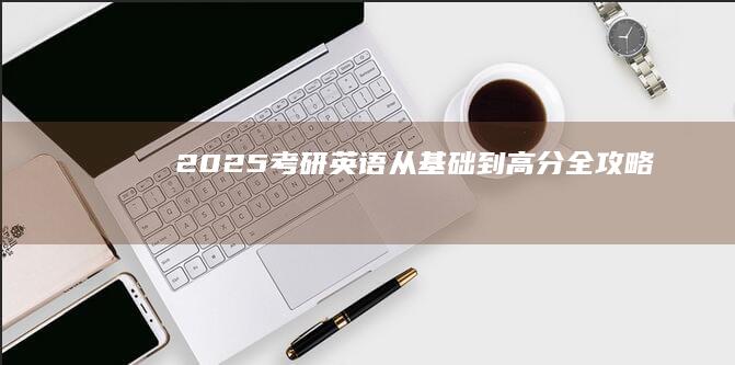 2025考研英语：从基础到高分全攻略